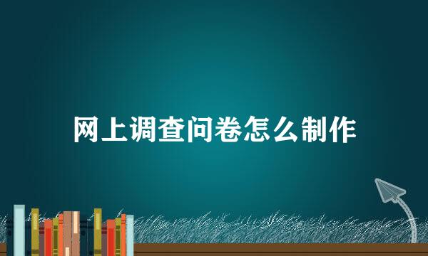 网上调查问卷怎么制作