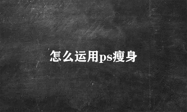 怎么运用ps瘦身