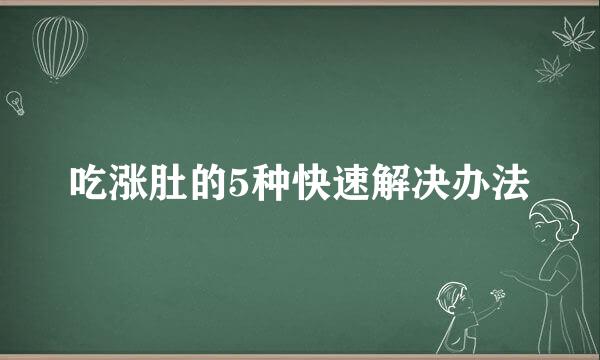 吃涨肚的5种快速解决办法