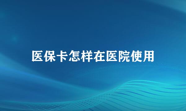 医保卡怎样在医院使用