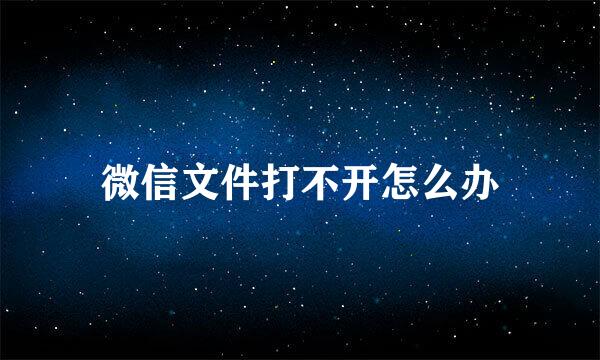 微信文件打不开怎么办