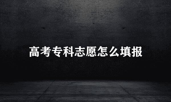 高考专科志愿怎么填报