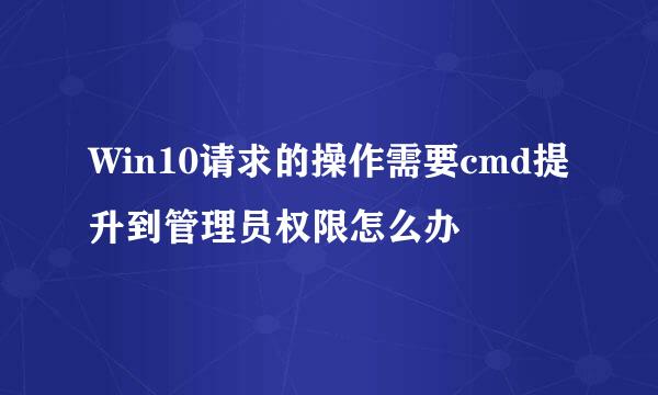 Win10请求的操作需要cmd提升到管理员权限怎么办