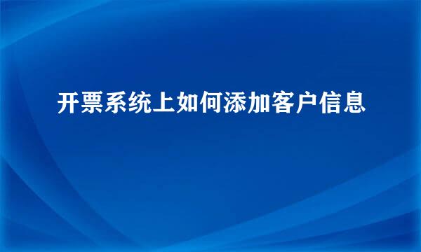 开票系统上如何添加客户信息