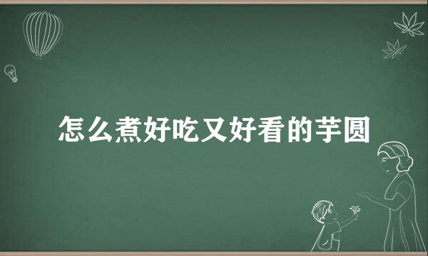 怎么煮好吃又好看的芋圆