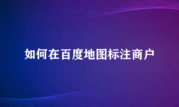 如何在百度地图标注商户