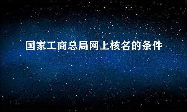 国家工商总局网上核名的条件