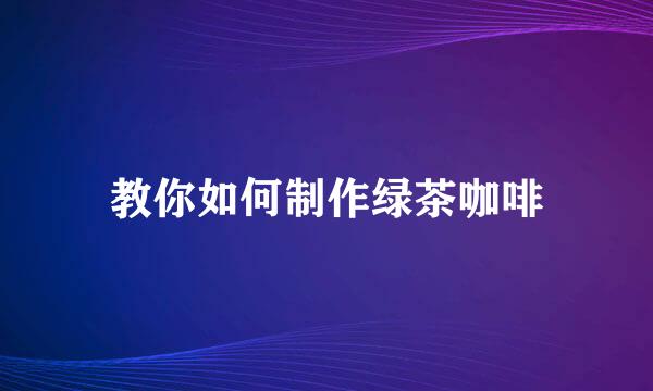 教你如何制作绿茶咖啡