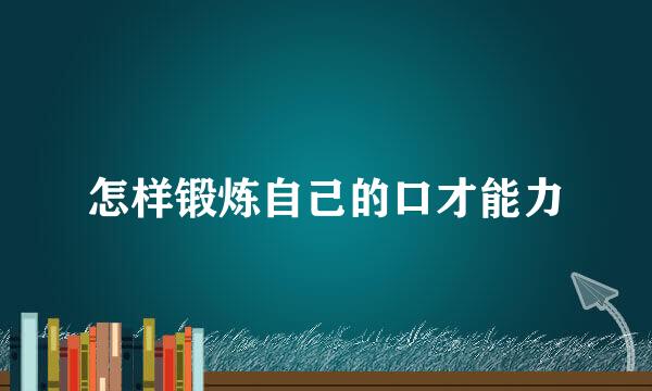 怎样锻炼自己的口才能力