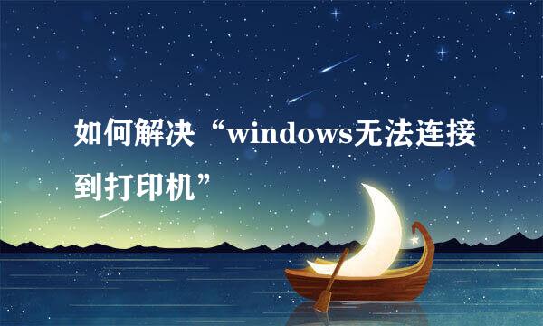 如何解决“windows无法连接到打印机”
