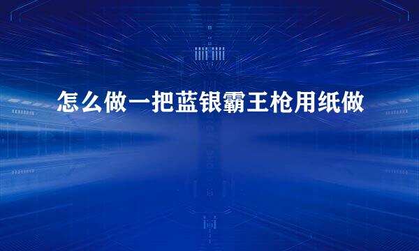 怎么做一把蓝银霸王枪用纸做
