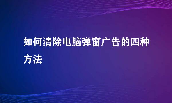 如何清除电脑弹窗广告的四种方法