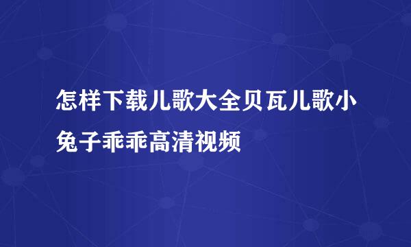 怎样下载儿歌大全贝瓦儿歌小兔子乖乖高清视频