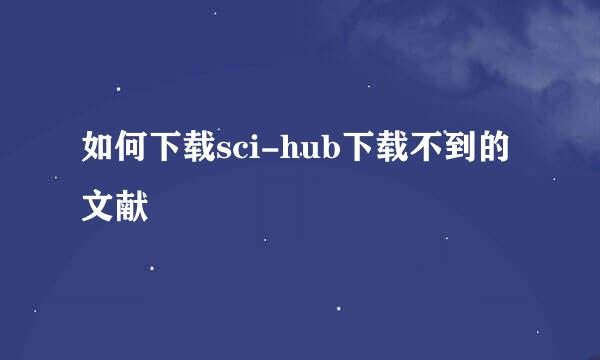 如何下载sci-hub下载不到的文献