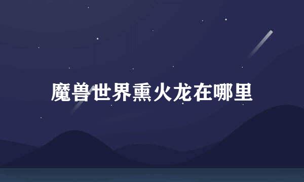 魔兽世界熏火龙在哪里