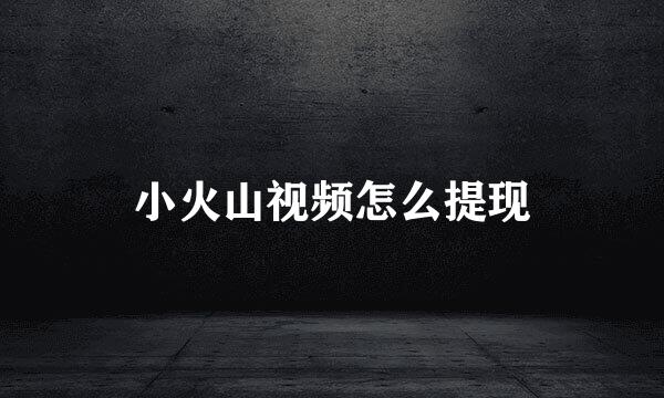 小火山视频怎么提现