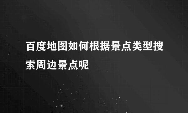 百度地图如何根据景点类型搜索周边景点呢