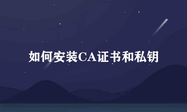 如何安装CA证书和私钥