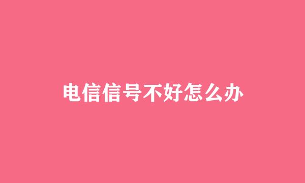 电信信号不好怎么办