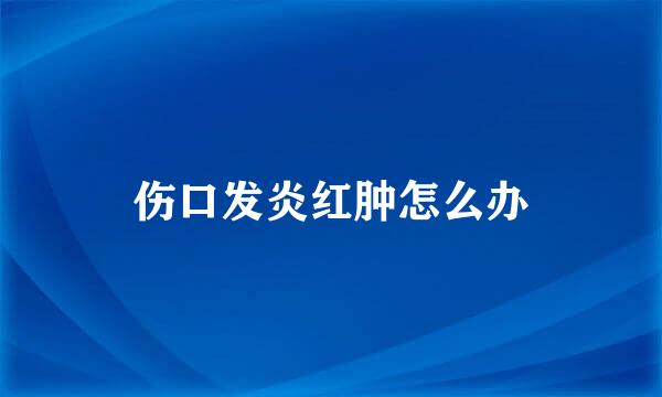 伤口发炎红肿怎么办