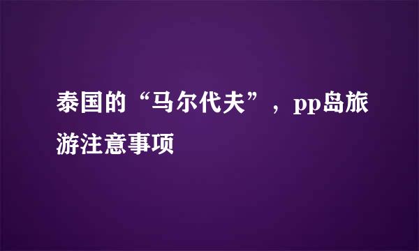 泰国的“马尔代夫”，pp岛旅游注意事项