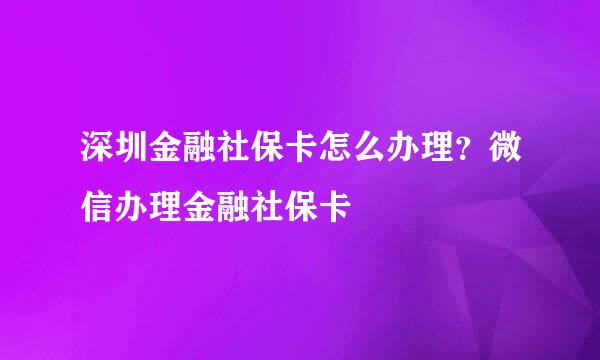 深圳金融社保卡怎么办理？微信办理金融社保卡
