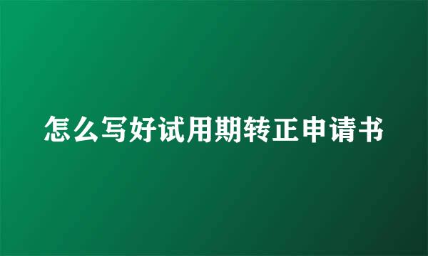 怎么写好试用期转正申请书