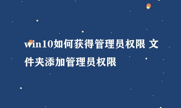 win10如何获得管理员权限 文件夹添加管理员权限
