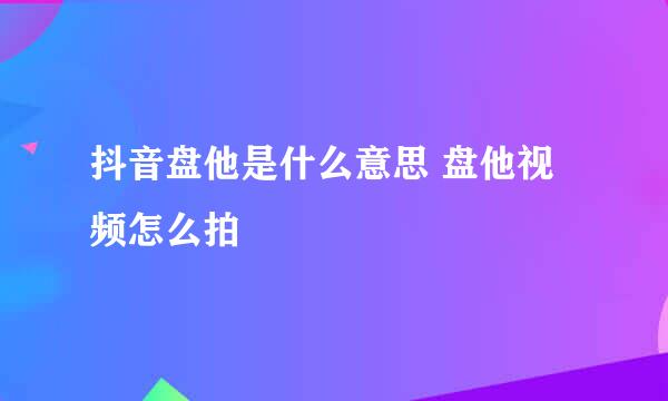 抖音盘他是什么意思 盘他视频怎么拍
