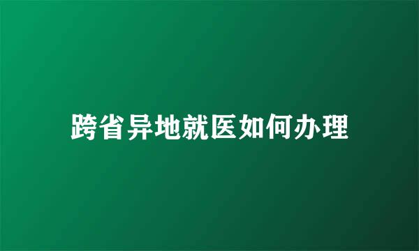 跨省异地就医如何办理