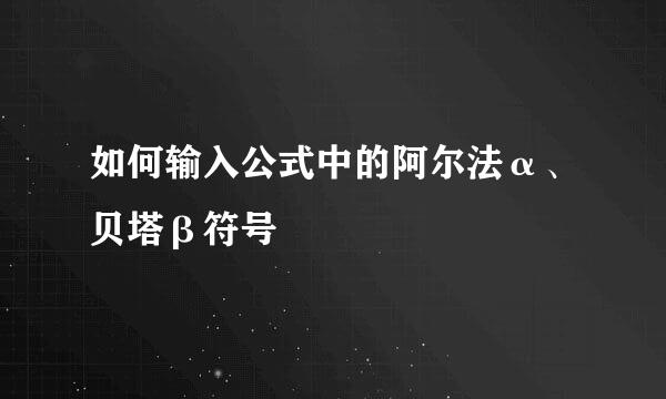 如何输入公式中的阿尔法α、贝塔β符号