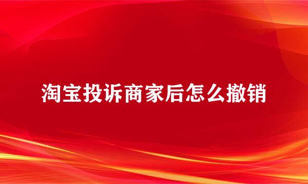 淘宝投诉商家后怎么撤销