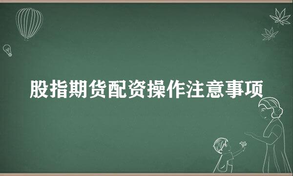 股指期货配资操作注意事项