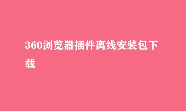 360浏览器插件离线安装包下载