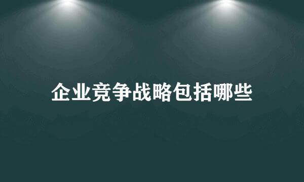 企业竞争战略包括哪些