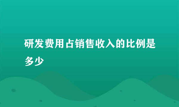 研发费用占销售收入的比例是多少