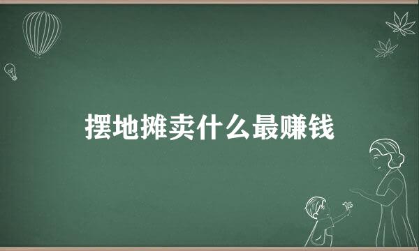 摆地摊卖什么最赚钱