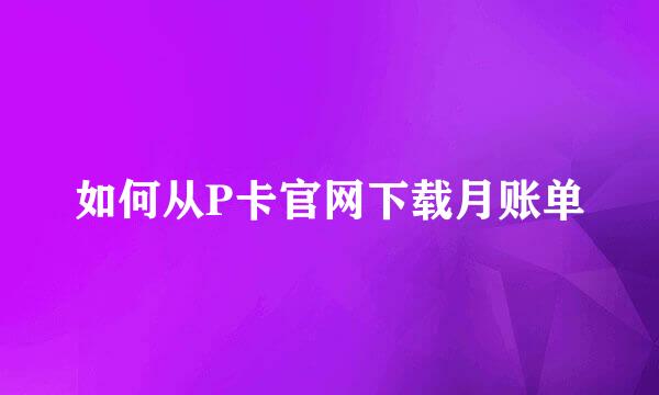 如何从P卡官网下载月账单