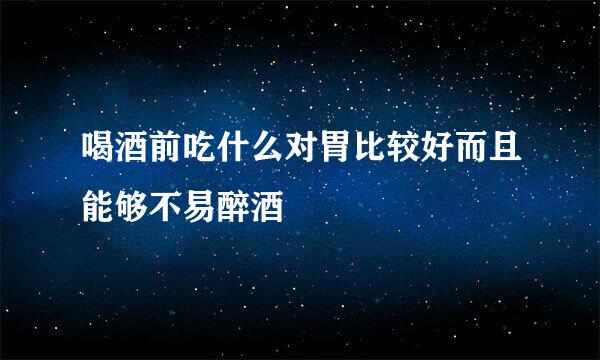 喝酒前吃什么对胃比较好而且能够不易醉酒