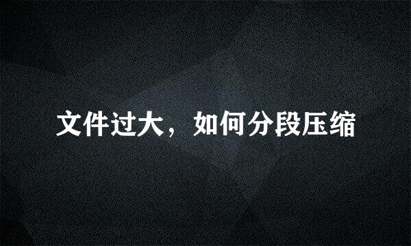 文件过大，如何分段压缩