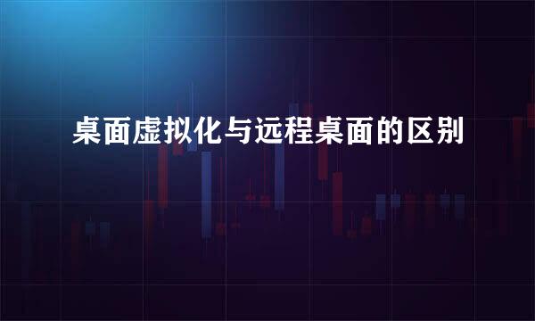 桌面虚拟化与远程桌面的区别