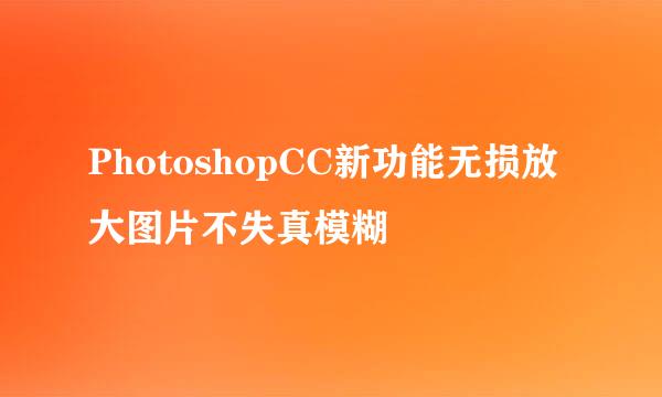 PhotoshopCC新功能无损放大图片不失真模糊