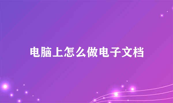 电脑上怎么做电子文档