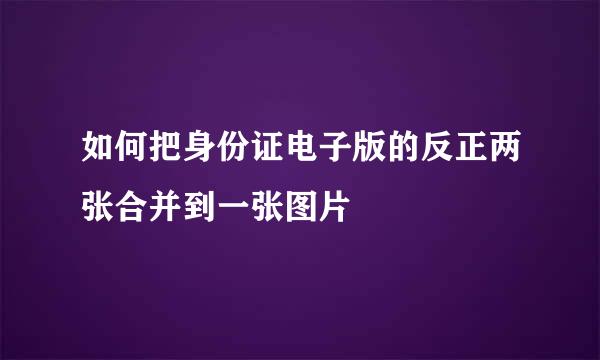 如何把身份证电子版的反正两张合并到一张图片