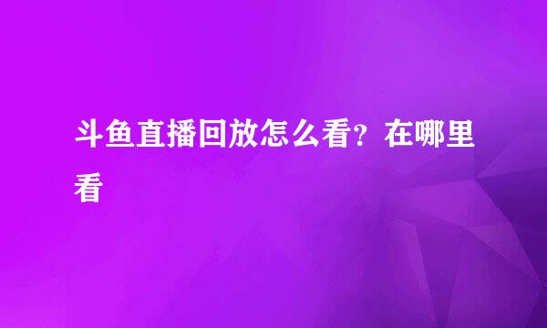 斗鱼直播回放怎么看？在哪里看