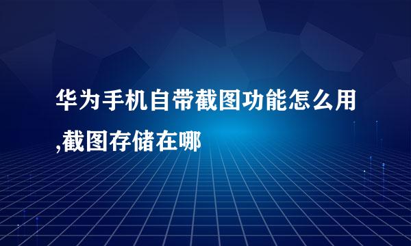 华为手机自带截图功能怎么用,截图存储在哪