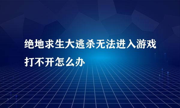 绝地求生大逃杀无法进入游戏打不开怎么办
