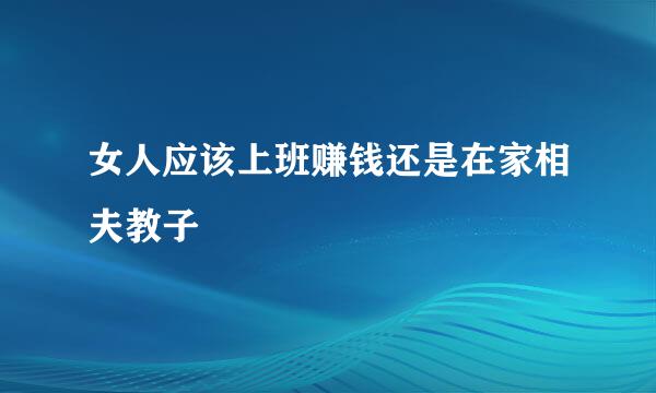 女人应该上班赚钱还是在家相夫教子