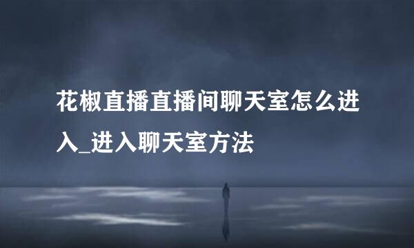 花椒直播直播间聊天室怎么进入_进入聊天室方法