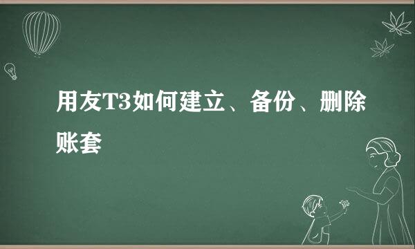 用友T3如何建立、备份、删除账套
